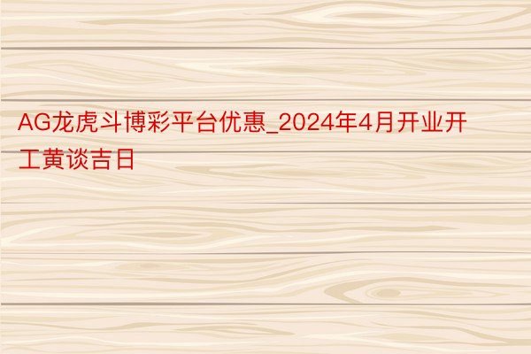 AG龙虎斗博彩平台优惠_2024年4月开业开工黄谈吉日