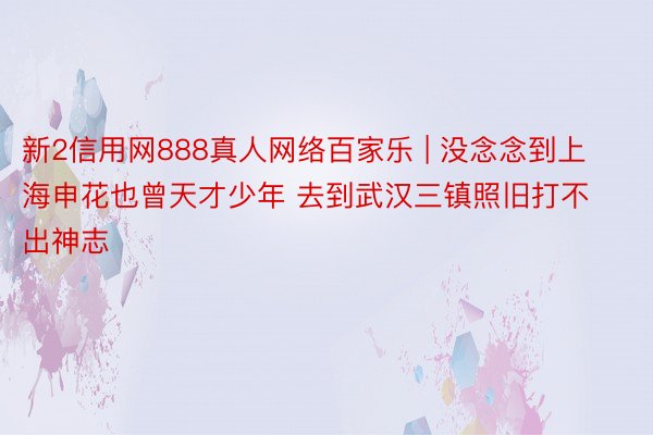 新2信用网888真人网络百家乐 | 没念念到上海申花也曾天才少年 去到武汉三镇照旧打不出神志