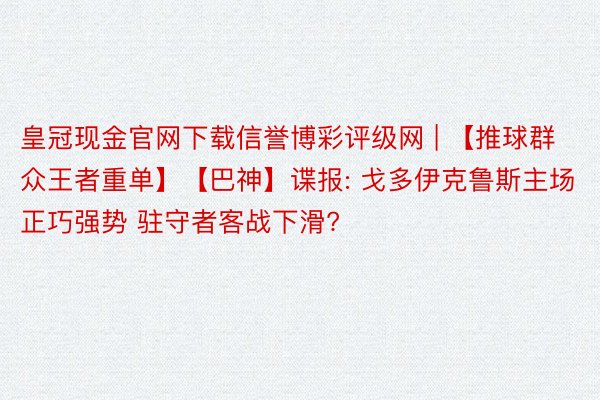 皇冠现金官网下载信誉博彩评级网 | 【推球群众王者重单】【巴神】谍报: 戈多伊克鲁斯主场正巧强势 驻守者客战下滑?