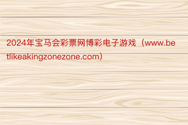 2024年宝马会彩票网博彩电子游戏（www.betlikeakingzonezone.com）