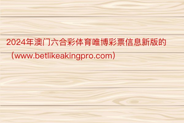 2024年澳门六合彩体育唯博彩票信息新版的（www.betlikeakingpro.com）