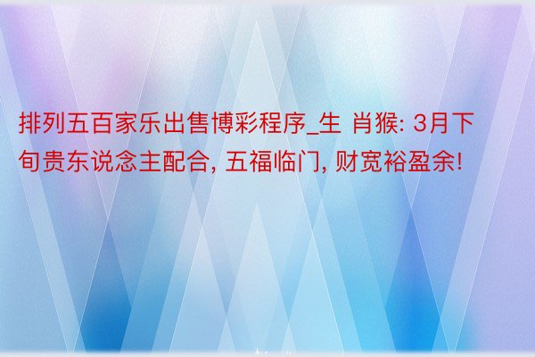 排列五百家乐出售博彩程序_生 肖猴: 3月下旬贵东说念主配合, 五福临门, 财宽裕盈余!