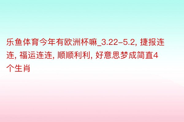 乐鱼体育今年有欧洲杯嘛_3.22-5.2, 捷报连连, 福运连连, 顺顺利利, 好意思梦成简直4个生肖