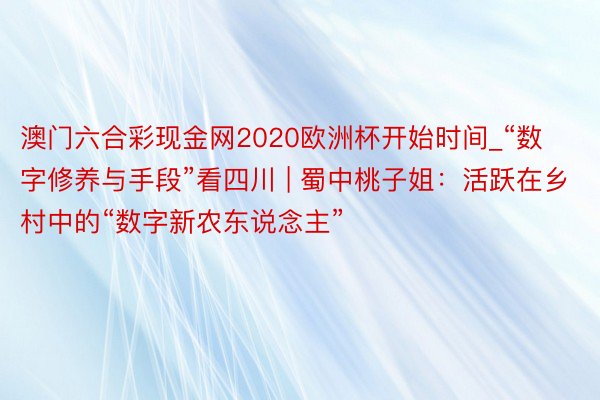 澳门六合彩现金网2020欧洲杯开始时间_“数字修养与手段”看四川 | 蜀中桃子姐：活跃在乡村中的“数字新农东说念主”