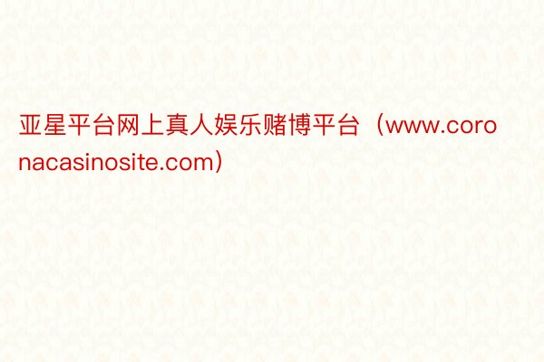 亚星平台网上真人娱乐赌博平台（www.coronacasinosite.com）