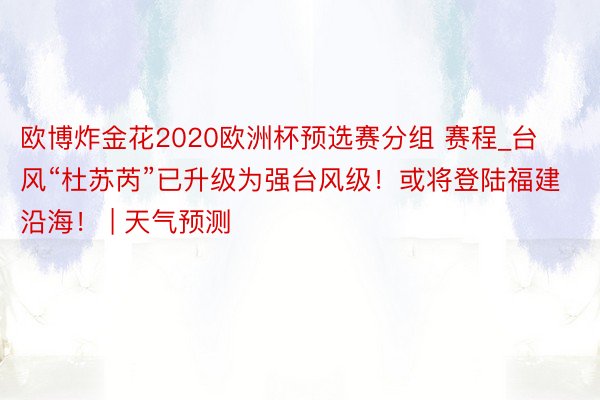 欧博炸金花2020欧洲杯预选赛分组 赛程_台风“杜苏芮”已升级为强台风级！或将登陆福建沿海！ | 天气预测