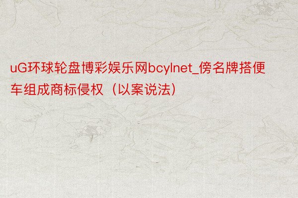 uG环球轮盘博彩娱乐网bcylnet_傍名牌搭便车组成商标侵权（以案说法）