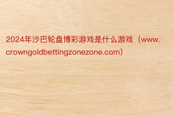 2024年沙巴轮盘博彩游戏是什么游戏（www.crowngoldbettingzonezone.com）