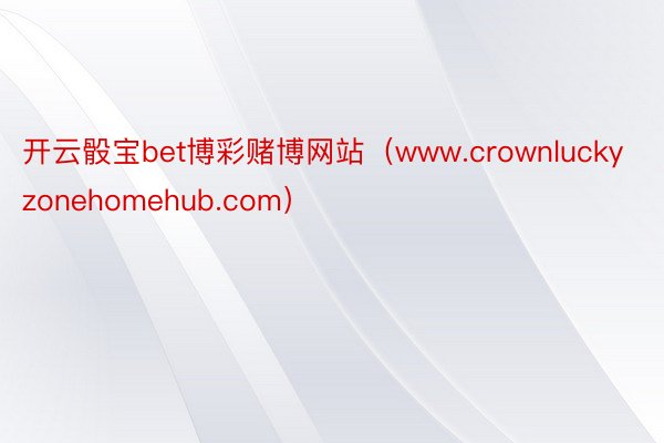 开云骰宝bet博彩赌博网站（www.crownluckyzonehomehub.com）