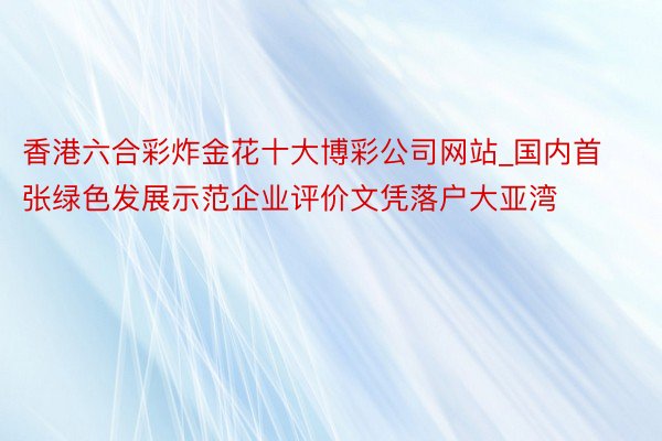 香港六合彩炸金花十大博彩公司网站_国内首张绿色发展示范企业评价文凭落户大亚湾