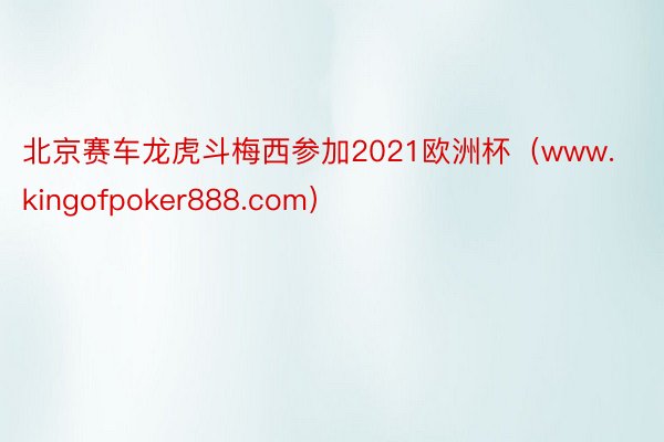 北京赛车龙虎斗梅西参加2021欧洲杯（www.kingofpoker888.com）