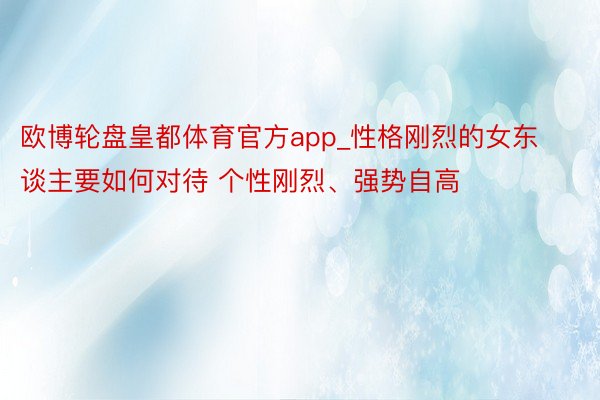 欧博轮盘皇都体育官方app_性格刚烈的女东谈主要如何对待 个性刚烈、强势自高