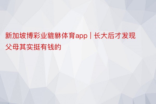 新加坡博彩业貔貅体育app | 长大后才发现父母其实挺有钱的