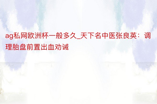 ag私网欧洲杯一般多久_天下名中医张良英：调理胎盘前置出血劝诫