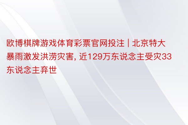 欧博棋牌游戏体育彩票官网投注 | 北京特大暴雨激发洪涝灾害, 近129万东说念主受灾33东说念主弃世