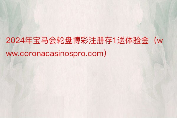 2024年宝马会轮盘博彩注册存1送体验金（www.coronacasinospro.com）