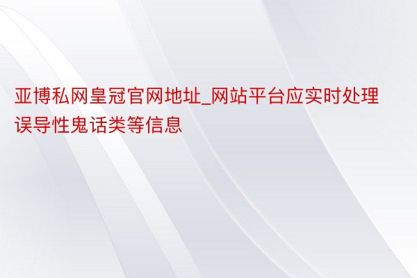 亚博私网皇冠官网地址_网站平台应实时处理误导性鬼话类等信息