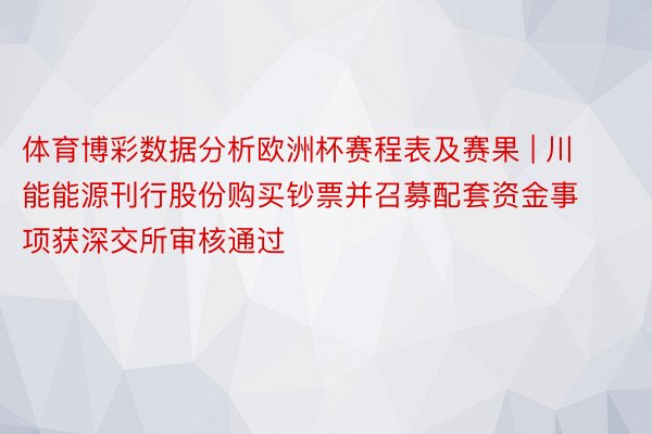 体育博彩数据分析欧洲杯赛程表及赛果 | 川能能源刊行股份购买钞票并召募配套资金事项获深交所审核通过