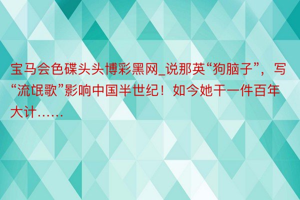 宝马会色碟头头博彩黑网_说那英“狗脑子”，写“流氓歌”影响中国半世纪！如今她干一件百年大计……