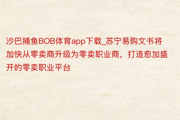 沙巴捕鱼BOB体育app下载_苏宁易购文书将加快从零卖商升级为零卖职业商，打造愈加盛开的零卖职业平台