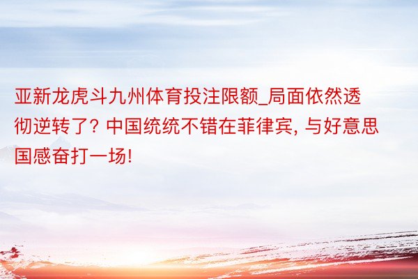 亚新龙虎斗九州体育投注限额_局面依然透彻逆转了? 中国统统不错在菲律宾, 与好意思国感奋打一场!