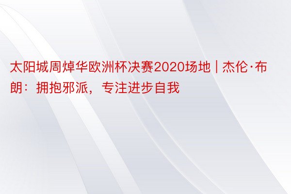 太阳城周焯华欧洲杯决赛2020场地 | 杰伦·布朗：拥抱邪派，专注进步自我