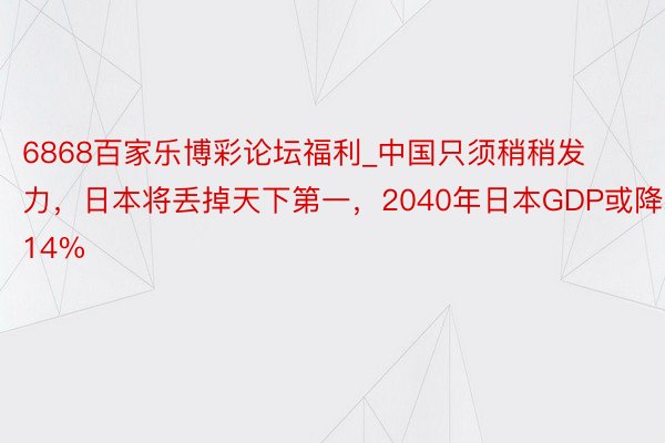 6868百家乐博彩论坛福利_中国只须稍稍发力，日本将丢掉天下第一，2040年日本GDP或降14%