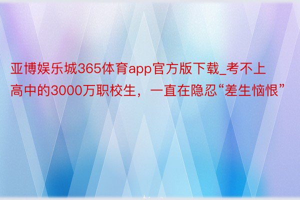 亚博娱乐城365体育app官方版下载_考不上高中的3000万职校生，一直在隐忍“差生恼恨”