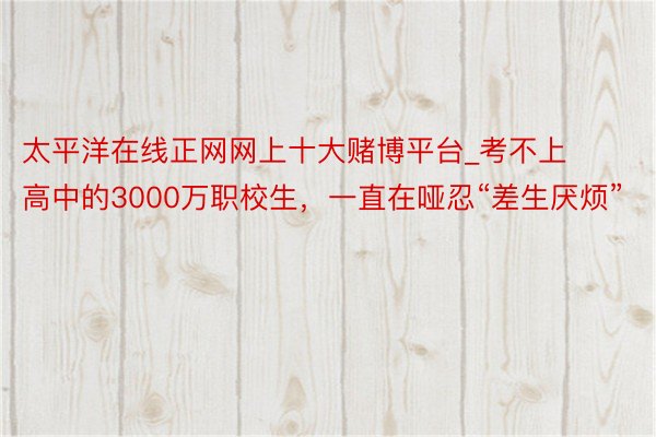 太平洋在线正网网上十大赌博平台_考不上高中的3000万职校生，一直在哑忍“差生厌烦”