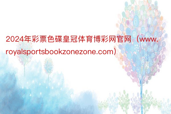 2024年彩票色碟皇冠体育博彩网官网（www.royalsportsbookzonezone.com）