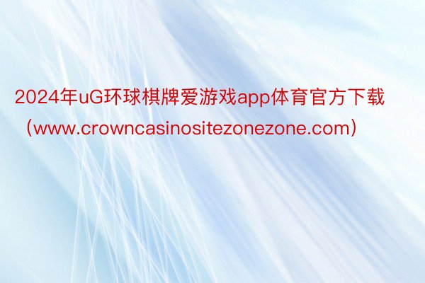 2024年uG环球棋牌爱游戏app体育官方下载（www.crowncasinositezonezone.com）