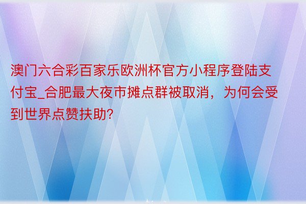 澳门六合彩百家乐欧洲杯官方小程序登陆支付宝_合肥最大夜市摊点群被取消，为何会受到世界点赞扶助？