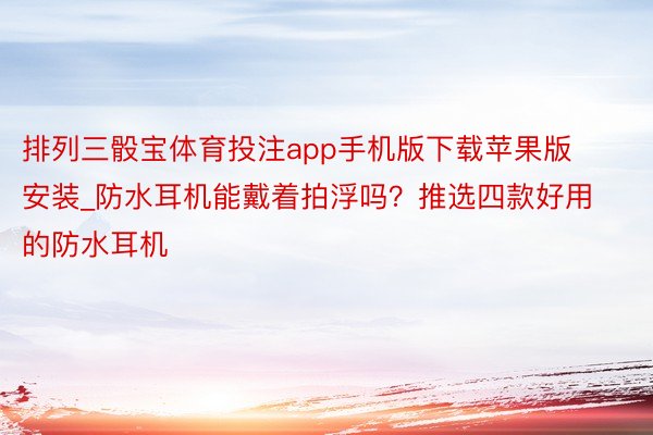 排列三骰宝体育投注app手机版下载苹果版安装_防水耳机能戴着拍浮吗？推选四款好用的防水耳机