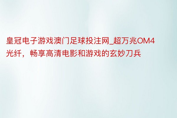 皇冠电子游戏澳门足球投注网_超万兆OM4光纤，畅享高清电影和游戏的玄妙刀兵