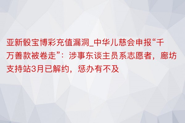 亚新骰宝博彩充值漏洞_中华儿慈会申报“千万善款被卷走”：涉事东谈主员系志愿者，廊坊支持站3月已解约，惩办有不及