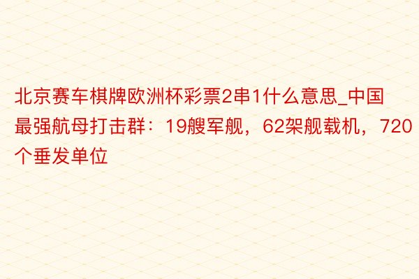 北京赛车棋牌欧洲杯彩票2串1什么意思_中国最强航母打击群：19艘军舰，62架舰载机，720个垂发单位