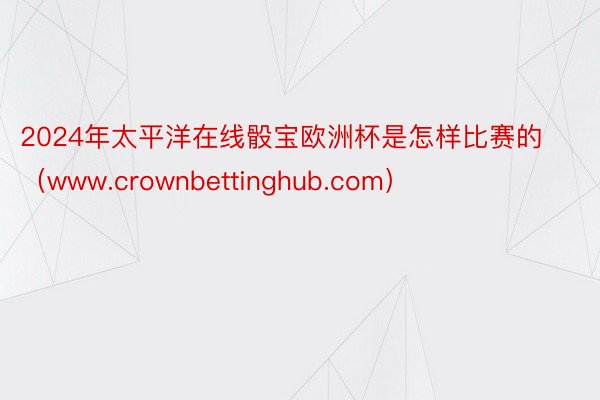 2024年太平洋在线骰宝欧洲杯是怎样比赛的（www.crownbettinghub.com）