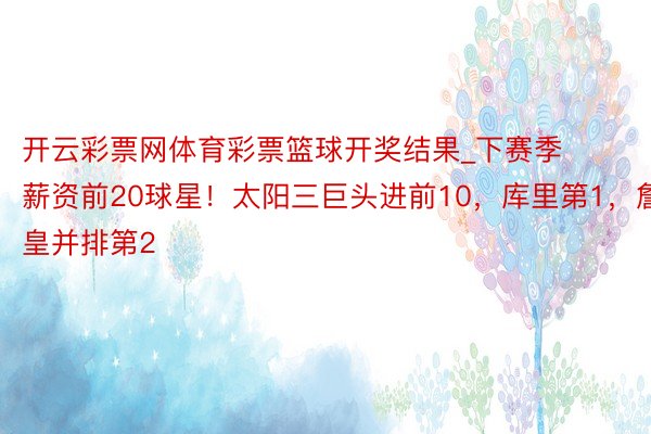 开云彩票网体育彩票篮球开奖结果_下赛季薪资前20球星！太阳三巨头进前10，库里第1，詹皇并排第2