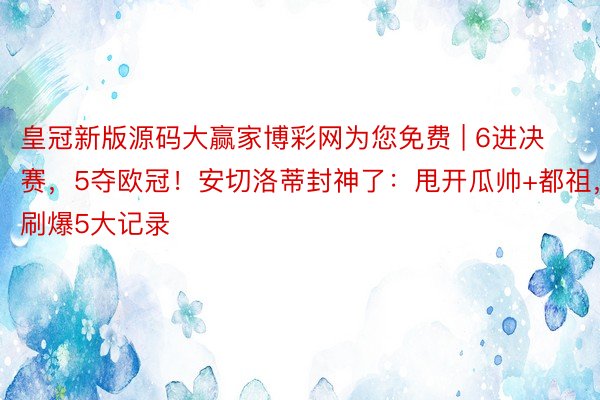 皇冠新版源码大赢家博彩网为您免费 | 6进决赛，5夺欧冠！安切洛蒂封神了：甩开瓜帅+都祖，刷爆5大记录