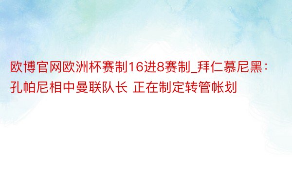 欧博官网欧洲杯赛制16进8赛制_拜仁慕尼黑：孔帕尼相中曼联队长 正在制定转管帐划