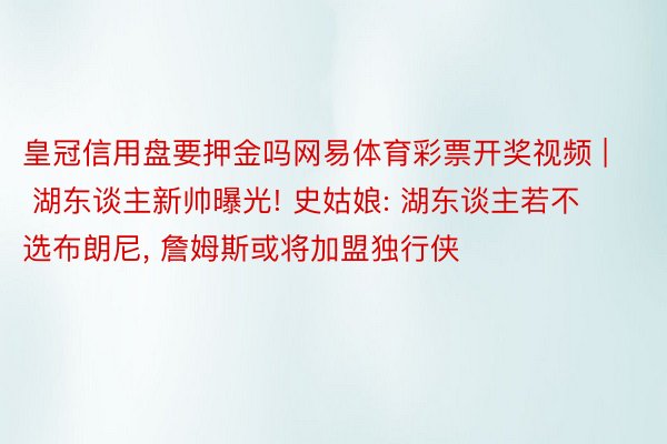 皇冠信用盘要押金吗网易体育彩票开奖视频 | 湖东谈主新帅曝光! 史姑娘: 湖东谈主若不选布朗尼, 詹姆斯或将加盟独行侠