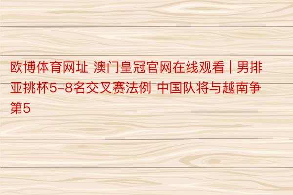 欧博体育网址 澳门皇冠官网在线观看 | 男排亚挑杯5-8名交叉赛法例 中国队将与越南争第5