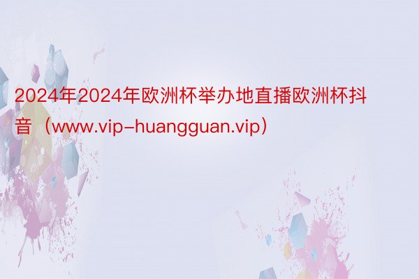 2024年2024年欧洲杯举办地直播欧洲杯抖音（www.vip-huangguan.vip）