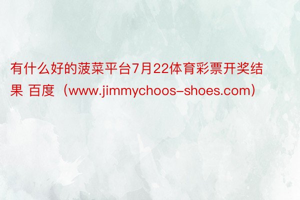 有什么好的菠菜平台7月22体育彩票开奖结果 百度（www.jimmychoos-shoes.com）