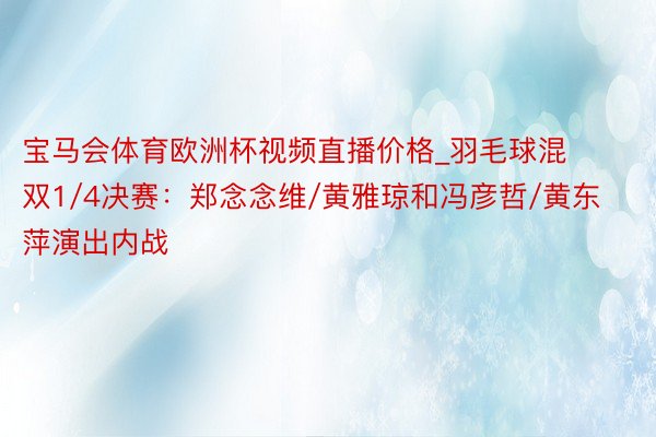 宝马会体育欧洲杯视频直播价格_羽毛球混双1/4决赛：郑念念维/黄雅琼和冯彦哲/黄东萍演出内战