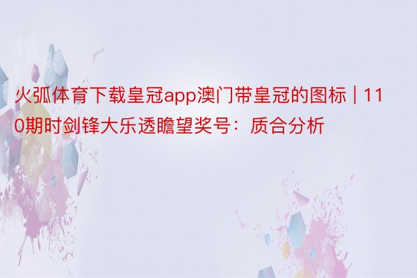 火弧体育下载皇冠app澳门带皇冠的图标 | 110期时剑锋大乐透瞻望奖号：质合分析