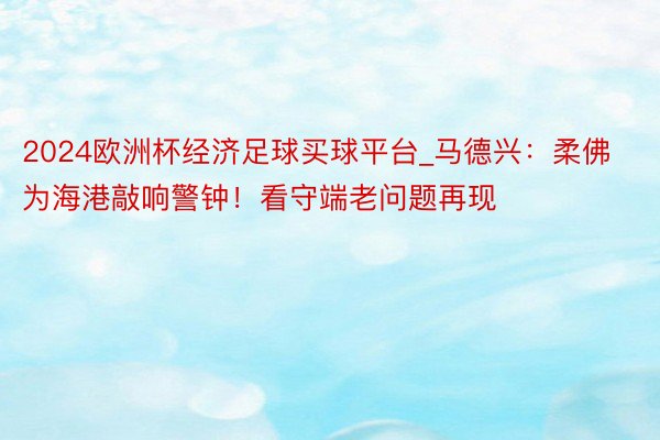 2024欧洲杯经济足球买球平台_马德兴：柔佛为海港敲响警钟！看守端老问题再现