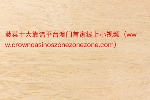 菠菜十大靠谱平台澳门首家线上小视频（www.crowncasinoszonezonezone.com）