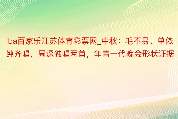 iba百家乐江苏体育彩票网_中秋：毛不易、单依纯齐唱，周深独唱两首，年青一代晚会形状证据