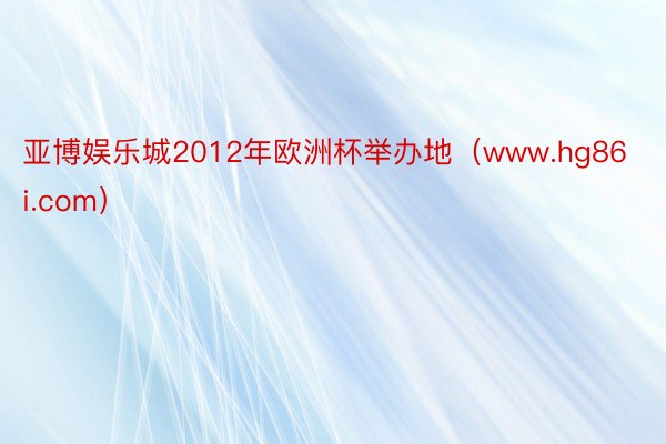 亚博娱乐城2012年欧洲杯举办地（www.hg86i.com）